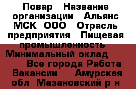 Повар › Название организации ­ Альянс-МСК, ООО › Отрасль предприятия ­ Пищевая промышленность › Минимальный оклад ­ 27 000 - Все города Работа » Вакансии   . Амурская обл.,Мазановский р-н